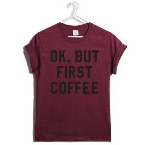 T-SHIRT OK, BUT FIRST COFFE