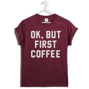 T-SHIRT OK, BUT FIRST COFFE